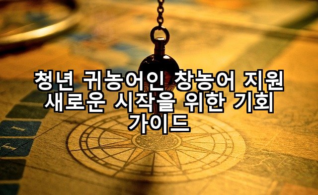 청년 귀농어인 창농어 지원 새로운 시작을 위한 기회 가이드