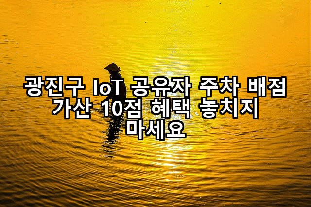 광진구 IoT 공유자 주차 배점 가산 10점 혜택 놓치지 마세요